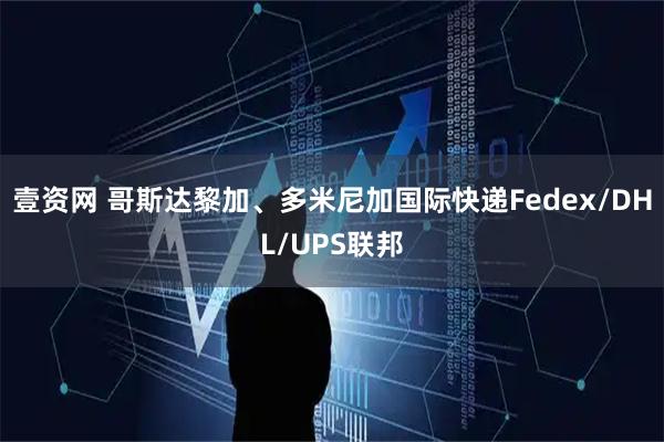 壹资网 哥斯达黎加、多米尼加国际快递Fedex/DHL/UPS联邦