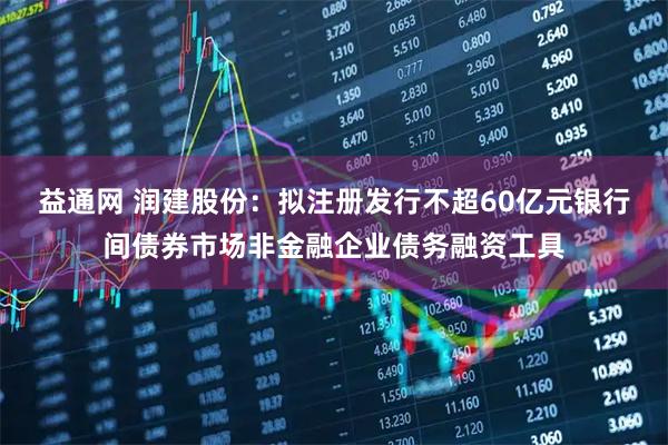 益通网 润建股份：拟注册发行不超60亿元银行间债券市场非金融企业债务融资工具