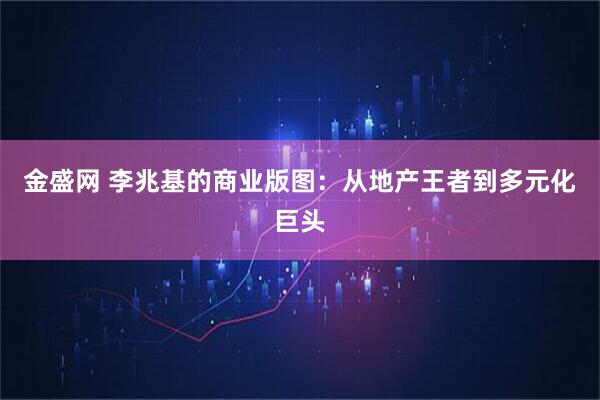 金盛网 李兆基的商业版图：从地产王者到多元化巨头