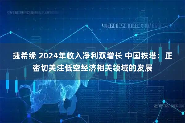 捷希缘 2024年收入净利双增长 中国铁塔：正密切关注低空经济相关领域的发展