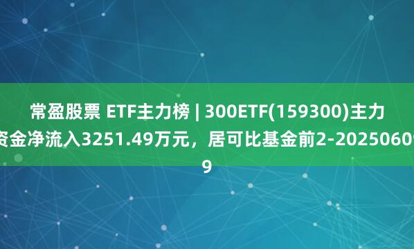 常盈股票 ETF主力榜 | 300ETF(159300)主力资金净流入3251.49万元，居可比基金前2-20250609