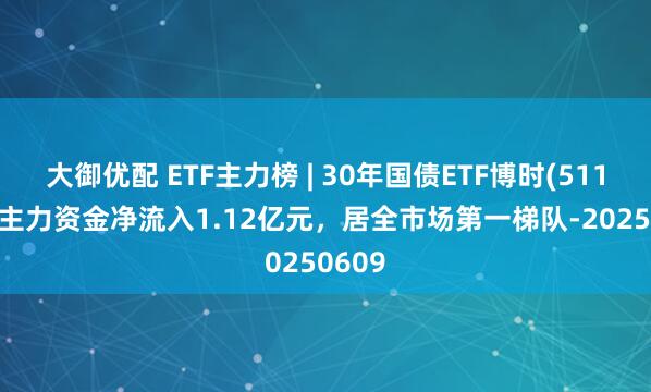 大御优配 ETF主力榜 | 30年国债ETF博时(511130)主力资金净流入1.12亿元，居全市场第一梯队-20250609