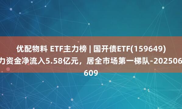 优配物料 ETF主力榜 | 国开债ETF(159649)主力资金净流入5.58亿元，居全市场第一梯队-20250609