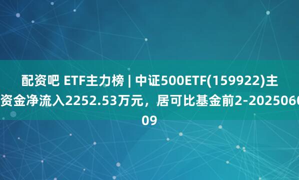 配资吧 ETF主力榜 | 中证500ETF(159922)主力资金净流入2252.53万元，居可比基金前2-20250609