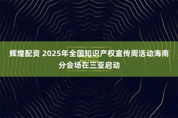 辉煌配资 2025年全国知识产权宣传周活动海南分会场在三亚启动