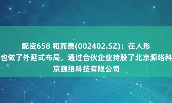 配资658 和而泰(002402.SZ)：在人形机器人方面也做了外延式布局，通过合伙企业持股了北京源络科技有限公司