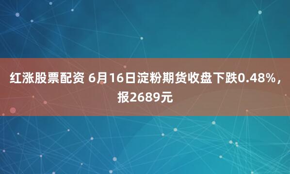红涨股票配资 6月16日淀粉期货收盘下跌0.48%，报2689元