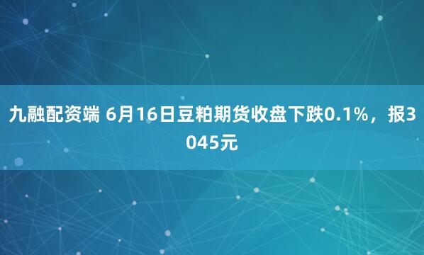 九融配资端 6月16日豆粕期货收盘下跌0.1%，报3045元