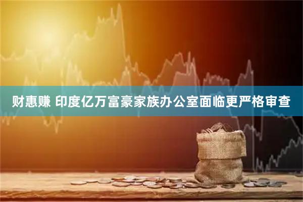 财惠赚 印度亿万富豪家族办公室面临更严格审查