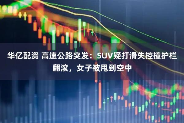 华亿配资 高速公路突发：SUV疑打滑失控撞护栏翻滚，女子被甩到空中