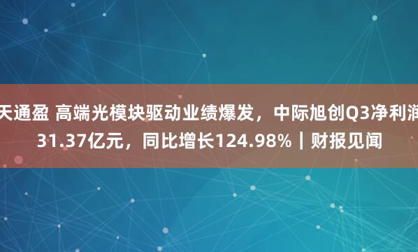 天通盈 高端光模块驱动业绩爆发，中际旭创Q3净利润31.37亿元，同比增长124.98%｜财报见闻