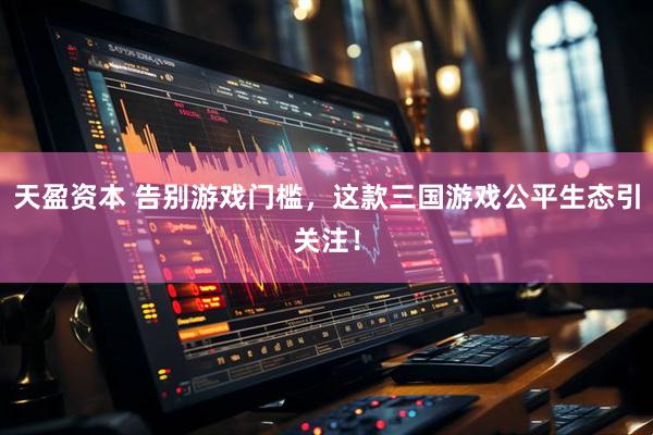 天盈资本 告别游戏门槛，这款三国游戏公平生态引关注！