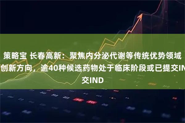 策略宝 长春高新：聚焦内分泌代谢等传统优势领域与创新方向，逾40种候选药物处于临床阶段或已提交IND