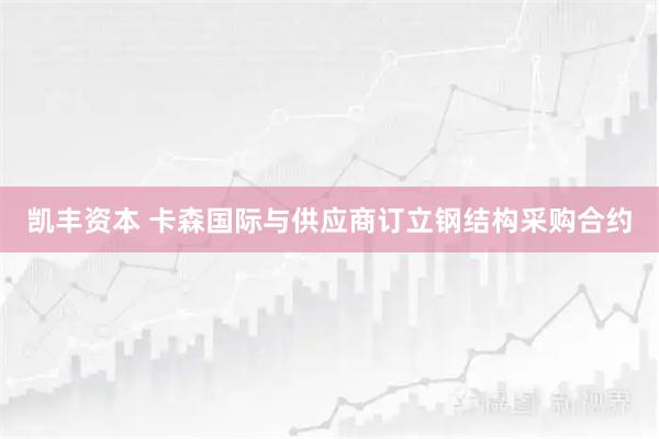 凯丰资本 卡森国际与供应商订立钢结构采购合约