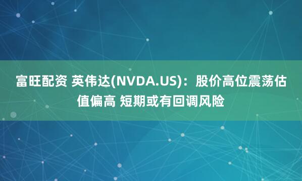 富旺配资 英伟达(NVDA.US)：股价高位震荡估值偏高 短期或有回调风险