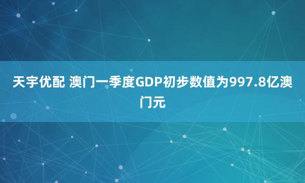天宇优配 澳门一季度GDP初步数值为997.8亿澳门元
