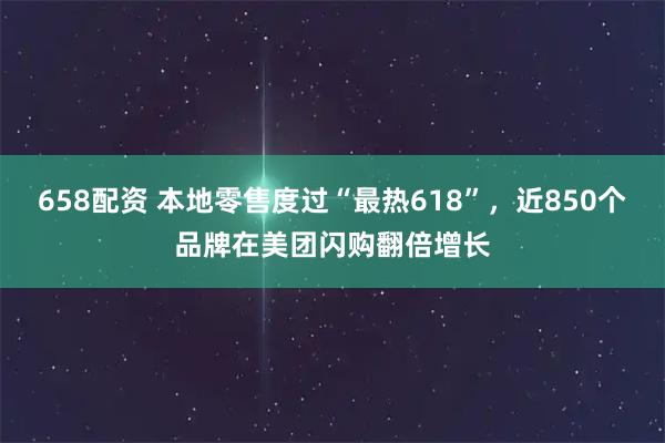 658配资 本地零售度过“最热618”，近850个品牌在美团闪购翻倍增长