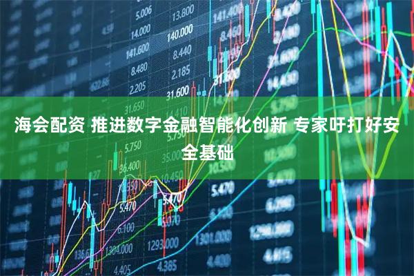 海会配资 推进数字金融智能化创新 专家吁打好安全基础
