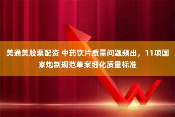 美通美股票配资 中药饮片质量问题频出，11项国家炮制规范草案细化质量标准