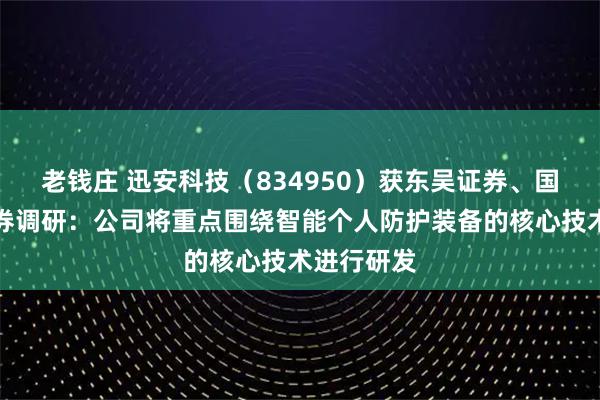 老钱庄 迅安科技（834950）获东吴证券、国泰海通证券调研：公司将重点围绕智能个人防护装备的核心技术进行研发