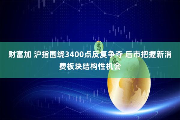 财富加 沪指围绕3400点反复争夺 后市把握新消费板块结构性机会