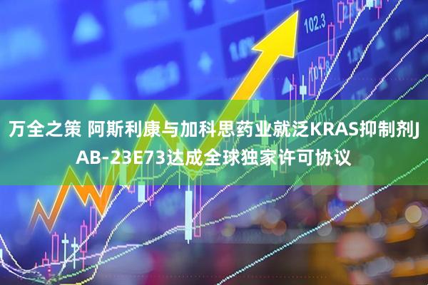 万全之策 阿斯利康与加科思药业就泛KRAS抑制剂JAB-23E73达成全球独家许可协议