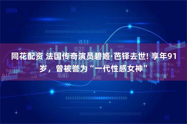 同花配资 法国传奇演员碧姬·芭铎去世! 享年91岁，曾被誉为“一代性感女神”