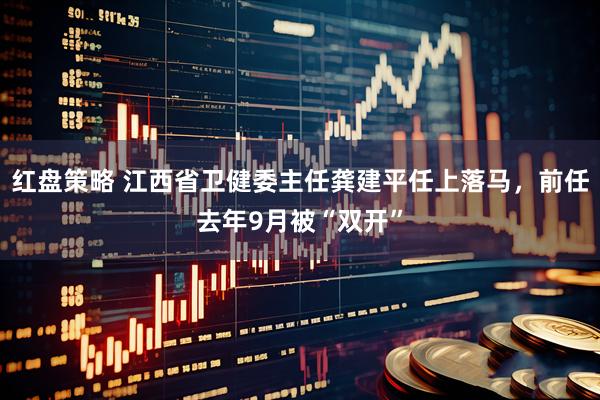 红盘策略 江西省卫健委主任龚建平任上落马，前任去年9月被“双开”