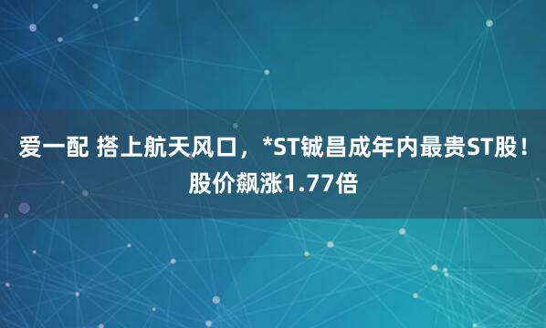 爱一配 搭上航天风口，*ST铖昌成年内最贵ST股！股价飙涨1.77倍