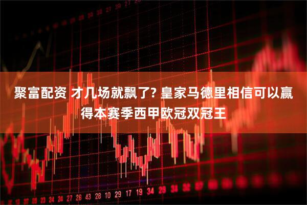 聚富配资 才几场就飘了? 皇家马德里相信可以赢得本赛季西甲欧冠双冠王