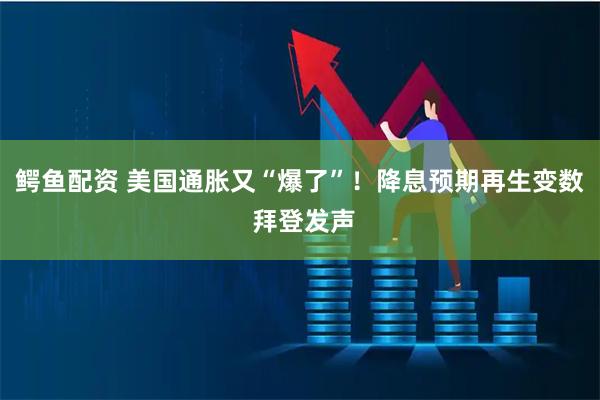鳄鱼配资 美国通胀又“爆了”！降息预期再生变数 拜登发声