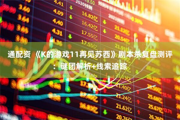通配资 《K的游戏11再见苏西》剧本杀复盘测评：谜团解析+线索追踪