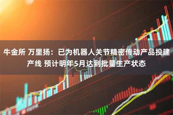 牛金所 万里扬：已为机器人关节精密传动产品投建产线 预计明年5月达到批量生产状态