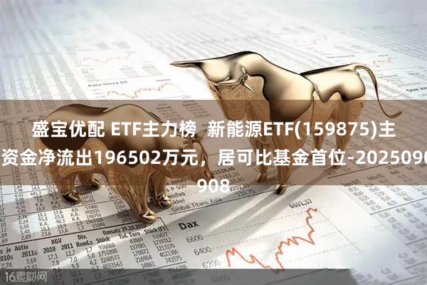 盛宝优配 ETF主力榜  新能源ETF(159875)主力资金净流出196502万元，居可比基金首位-20250908