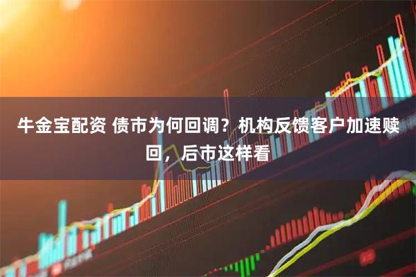 牛金宝配资 债市为何回调？机构反馈客户加速赎回，后市这样看