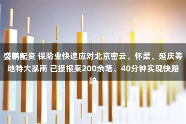 盛鹏配资 保险业快速应对北京密云、怀柔、延庆等地特大暴雨 已接报案200余笔、40分钟实现快赔