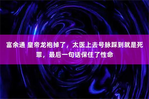 富余通 皇帝龙袍掉了，太医上去号脉踩到就是死罪，最后一句话保住了性命